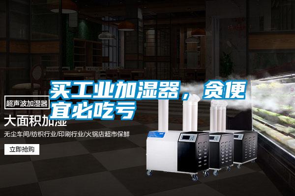 買工業(yè)加濕器，貪便宜必吃虧