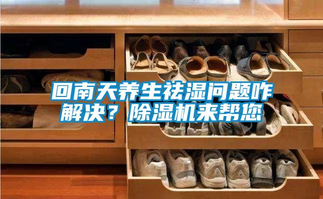回南天養生祛濕問題咋解決？除濕機來幫您