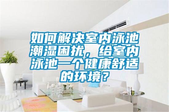 如何解決室內泳池潮濕困擾，給室內泳池一個健康舒適的環境？