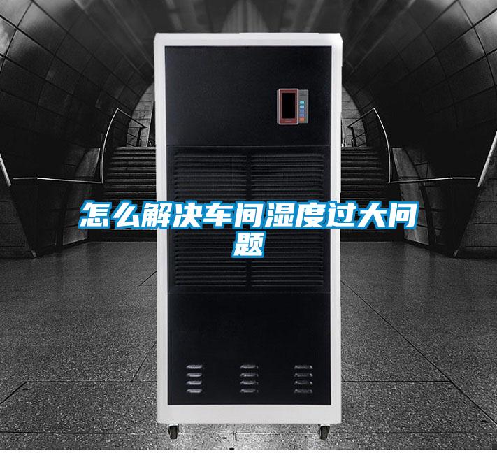 怎么解決車(chē)間濕度過(guò)大問(wèn)題