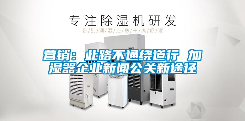 營(yíng)銷(xiāo)：此路不通繞道行 加濕器企業(yè)新聞公關(guān)新途徑