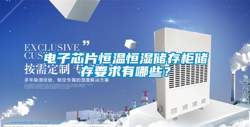 電子芯片恒溫恒濕儲存柜儲存要求有哪些？
