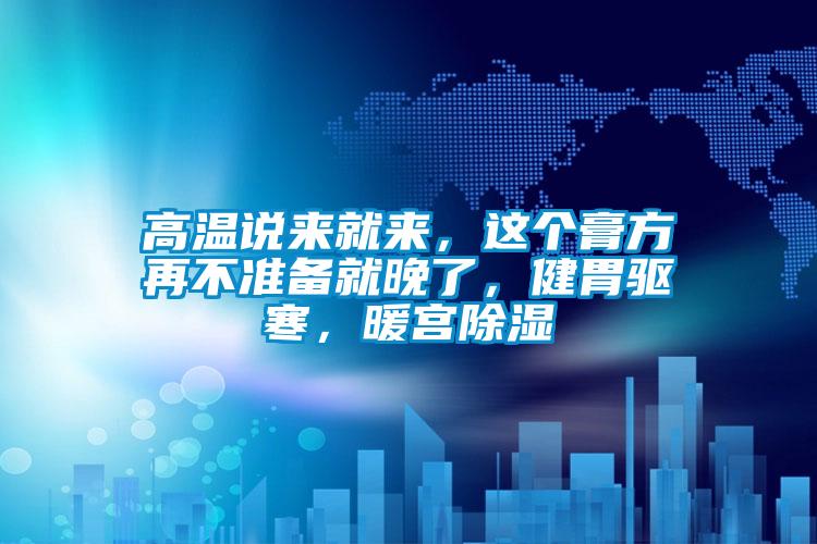 高溫說(shuō)來(lái)就來(lái)，這個(gè)膏方再不準(zhǔn)備就晚了，健胃驅(qū)寒，暖宮除濕