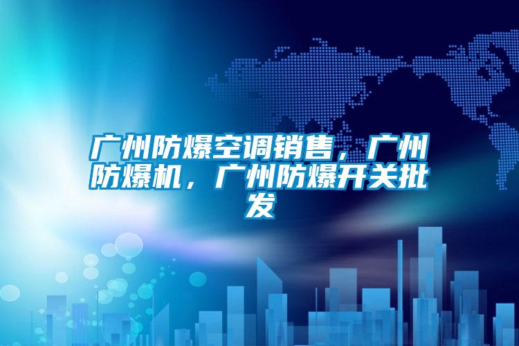 廣州防爆空調(diào)銷售，廣州防爆機(jī)，廣州防爆開(kāi)關(guān)批發(fā)