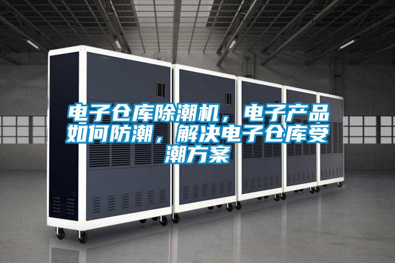 電子倉庫除潮機，電子產(chǎn)品如何防潮，解決電子倉庫受潮方案