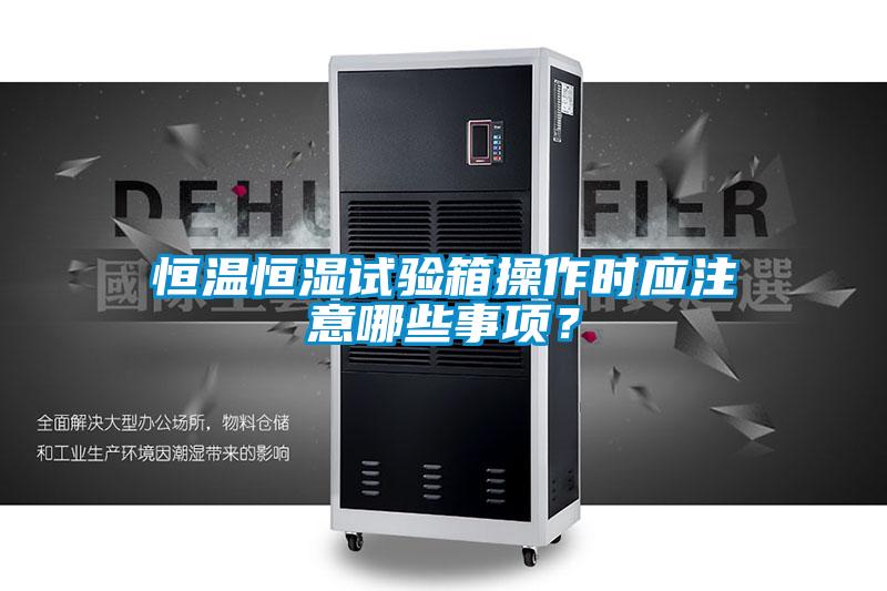 恒溫恒濕試驗箱操作時應注意哪些事項？