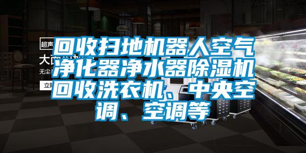 回收掃地機器人空氣凈化器凈水器除濕機回收洗衣機、中央空調(diào)、空調(diào)等
