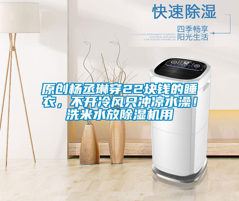 原創楊丞琳穿22塊錢的睡衣，不開冷風只沖涼水澡！洗米水放除濕機用