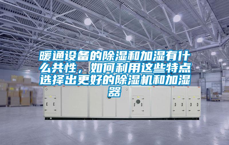 暖通設備的除濕和加濕有什么共性，如何利用這些特點選擇出更好的除濕機和加濕器