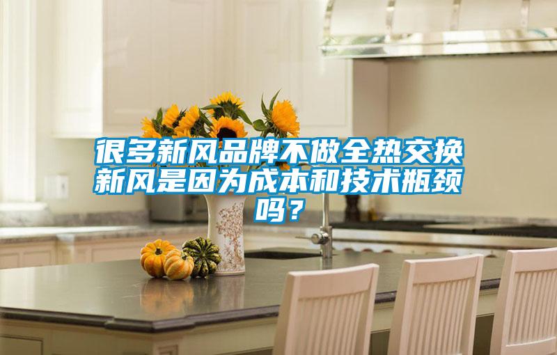 很多新風(fēng)品牌不做全熱交換新風(fēng)是因為成本和技術(shù)瓶頸嗎？