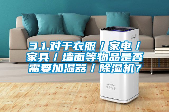 3.1.對于衣服／家電／家具／墻面等物品是否需要加濕器／除濕機？