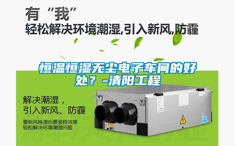 恒溫恒濕無塵電子車間的好處？-清陽工程