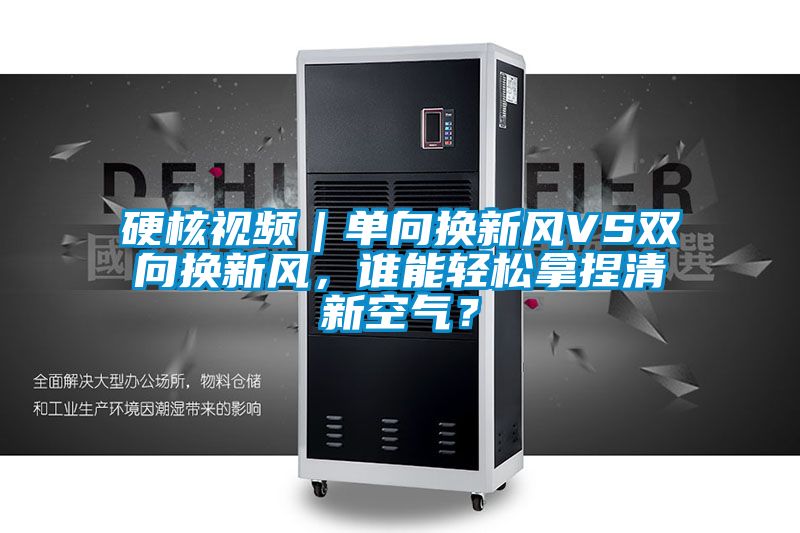 硬核視頻｜單向換新風(fēng)VS雙向換新風(fēng)，誰能輕松拿捏清新空氣？