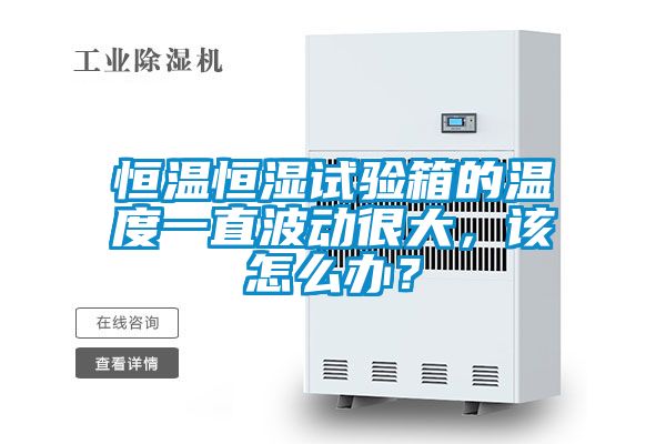 恒溫恒濕試驗箱的溫度一直波動很大，該怎么辦？