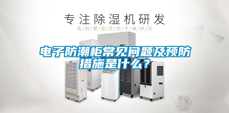 電子防潮柜常見問題及預防措施是什么？